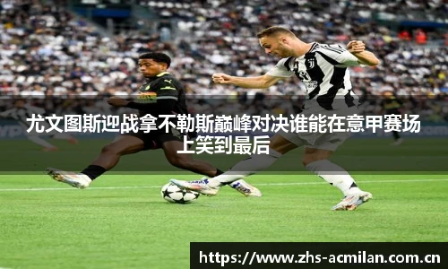 尤文图斯迎战拿不勒斯巅峰对决谁能在意甲赛场上笑到最后